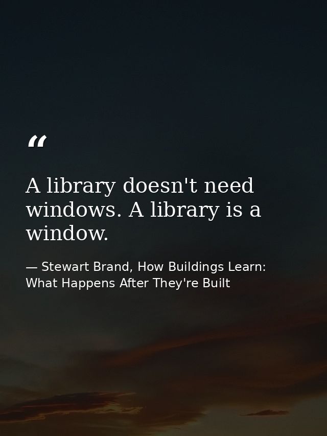 A library doesn't need windows. A library is a window. — Stewart Brand, How Buildings Learn: What Happens After They're Built