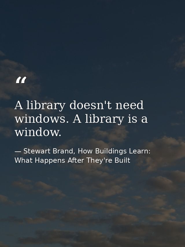 A library doesn't need windows. A library is a window. — Stewart Brand, How Buildings Learn: What Happens After They're Built