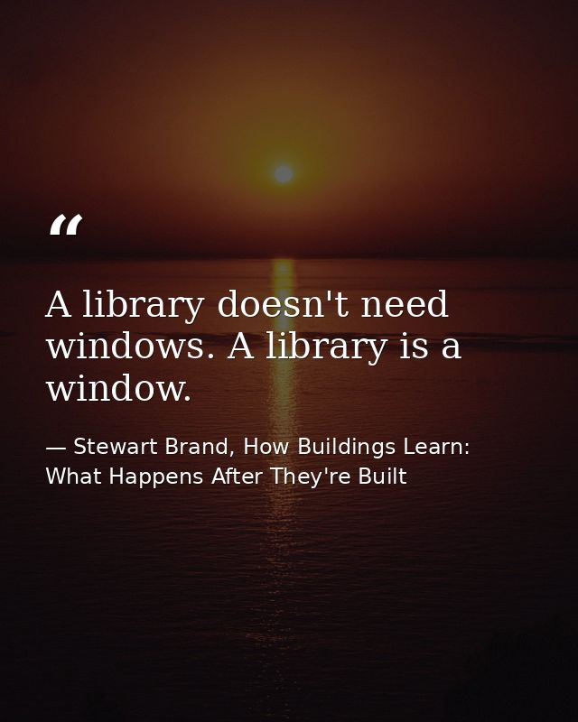 A library doesn't need windows. A library is a window. — Stewart Brand, How Buildings Learn: What Happens After They're Built