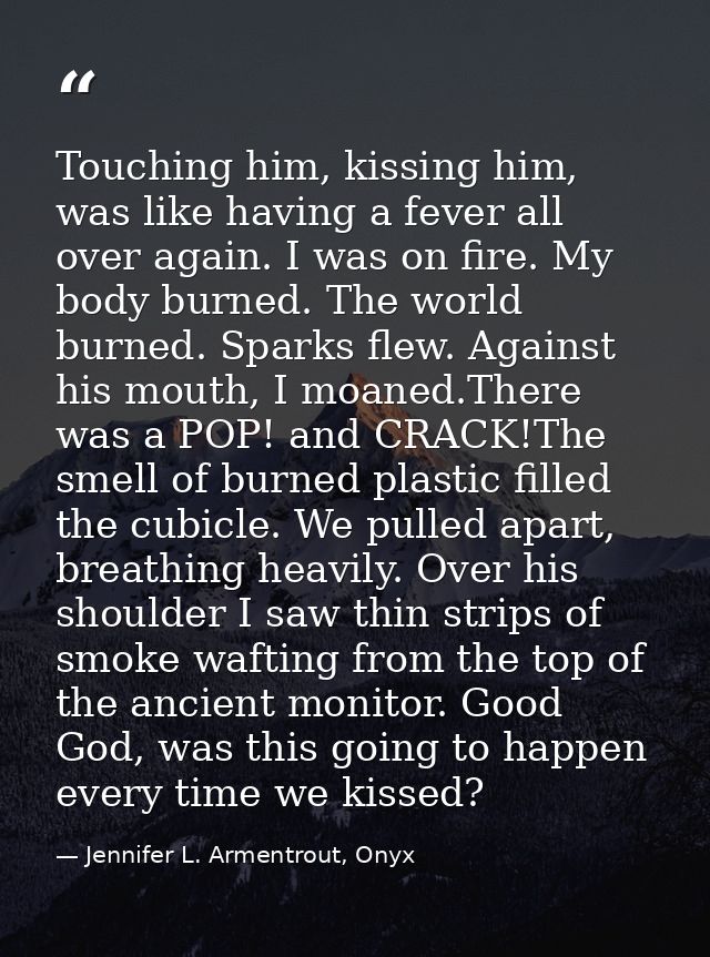 Touching him, kissing him, was like having a fever all over again. I was on fire. My body burned. The world burned. Spar — Jennifer L. Armentrout, Onyx