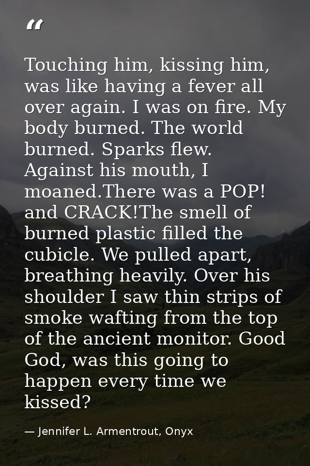 Touching him, kissing him, was like having a fever all over again. I was on fire. My body burned. The world burned. Spar — Jennifer L. Armentrout, Onyx
