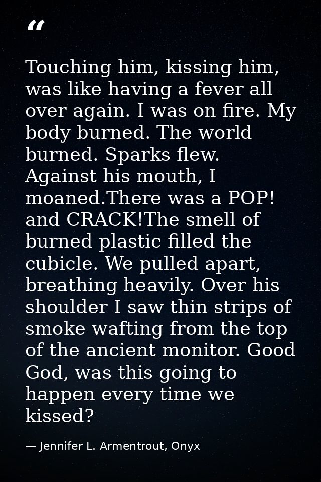Touching him, kissing him, was like having a fever all over again. I was on fire. My body burned. The world burned. Spar — Jennifer L. Armentrout, Onyx