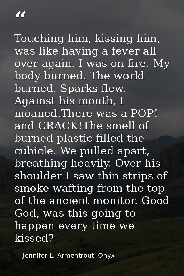 Touching him, kissing him, was like having a fever all over again. I was on fire. My body burned. The world burned. Spar — Jennifer L. Armentrout, Onyx