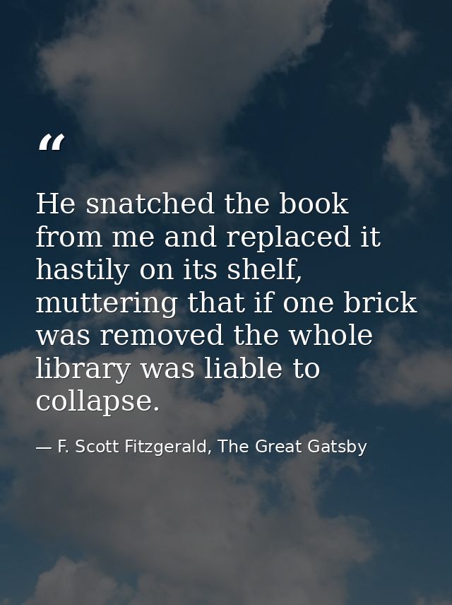 He snatched the book from me and replaced it hastily on its shelf, muttering that if one brick was removed the whole lib — F. Scott Fitzgerald, The Great Gatsby