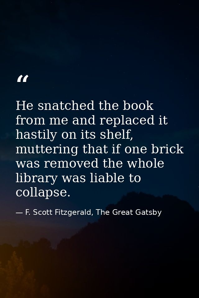 He snatched the book from me and replaced it hastily on its shelf, muttering that if one brick was removed the whole lib — F. Scott Fitzgerald, The Great Gatsby