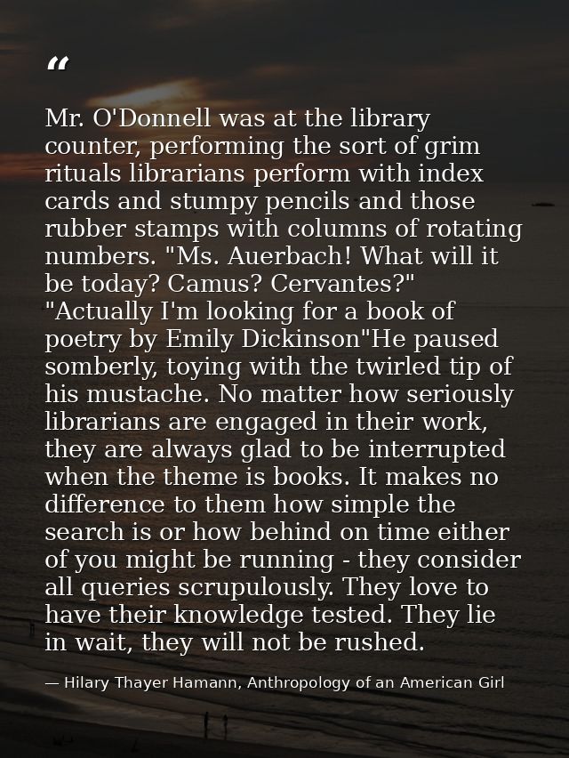 Mr. O'Donnell was at the library counter, performing the sort of grim rituals librarians perform with index cards and st — Hilary Thayer Hamann, Anthropology of an American Girl