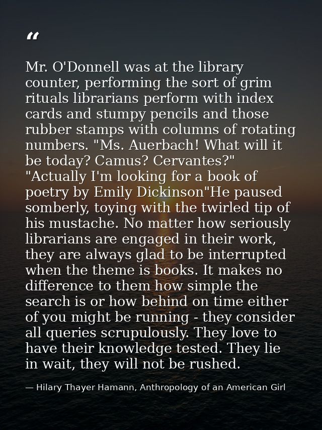 Mr. O'Donnell was at the library counter, performing the sort of grim rituals librarians perform with index cards and st — Hilary Thayer Hamann, Anthropology of an American Girl