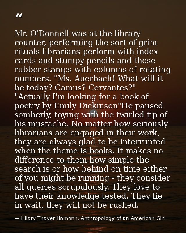 Mr. O'Donnell was at the library counter, performing the sort of grim rituals librarians perform with index cards and st — Hilary Thayer Hamann, Anthropology of an American Girl