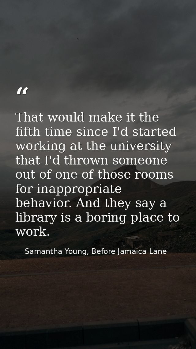 That would make it the fifth time since I'd started working at the university that I'd thrown someone out of one of thos — Samantha Young, Before Jamaica Lane