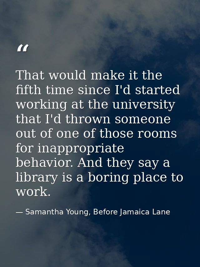 That would make it the fifth time since I'd started working at the university that I'd thrown someone out of one of thos — Samantha Young, Before Jamaica Lane