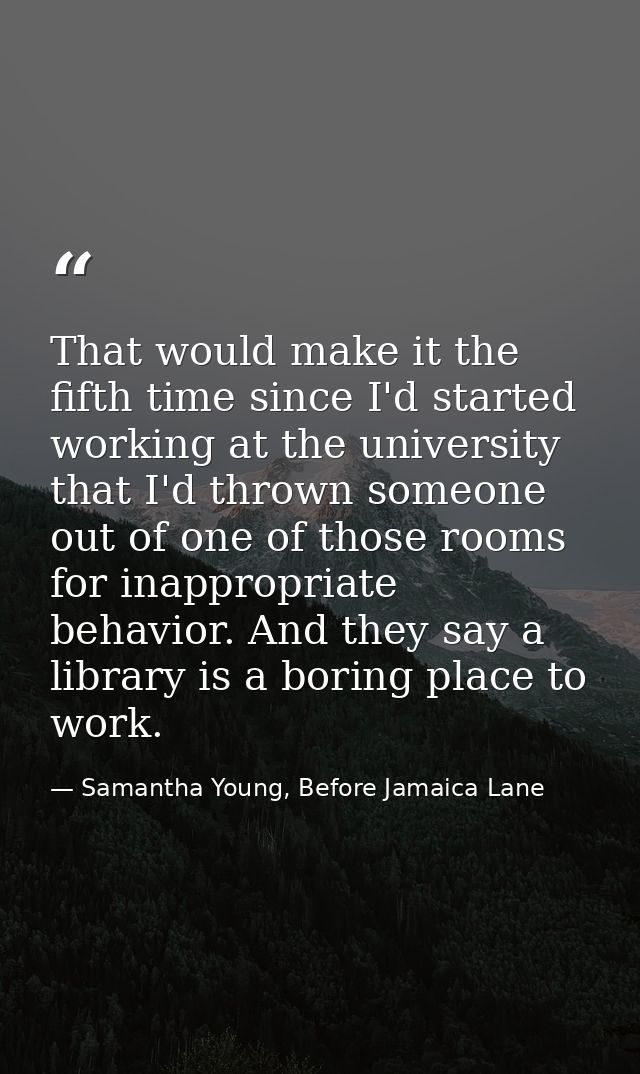 That would make it the fifth time since I'd started working at the university that I'd thrown someone out of one of thos — Samantha Young, Before Jamaica Lane