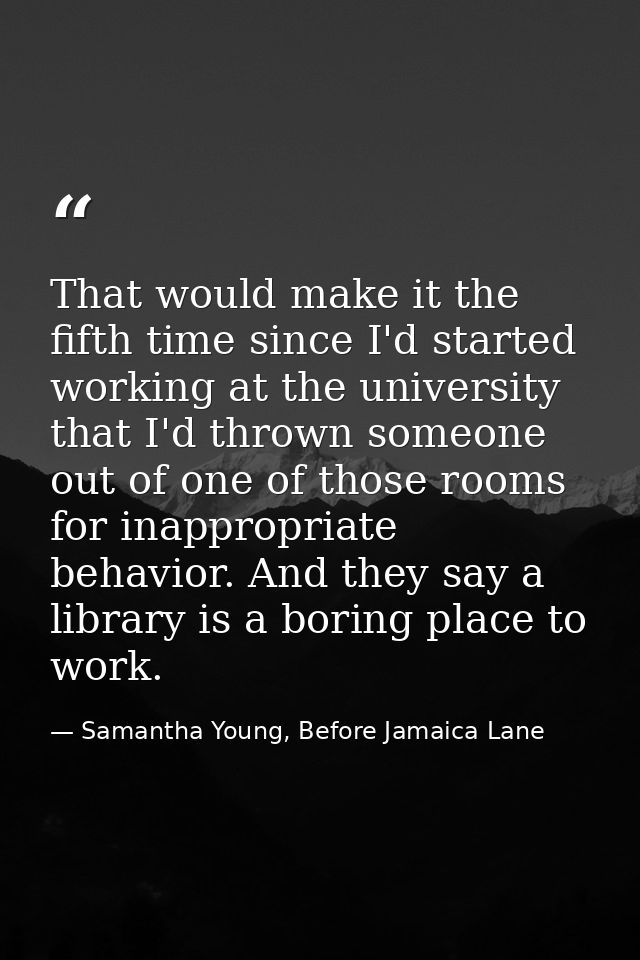 That would make it the fifth time since I'd started working at the university that I'd thrown someone out of one of thos — Samantha Young, Before Jamaica Lane