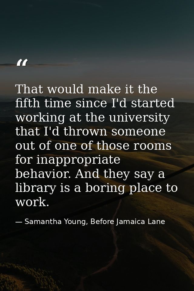 That would make it the fifth time since I'd started working at the university that I'd thrown someone out of one of thos — Samantha Young, Before Jamaica Lane