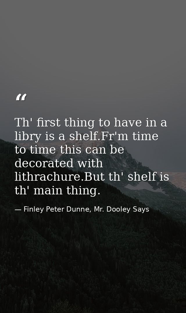 Th' first thing to have in a libry is a shelf.Fr'm time to time this can be decorated with lithrachure.But th' shelf is  — Finley Peter Dunne, Mr. Dooley Says