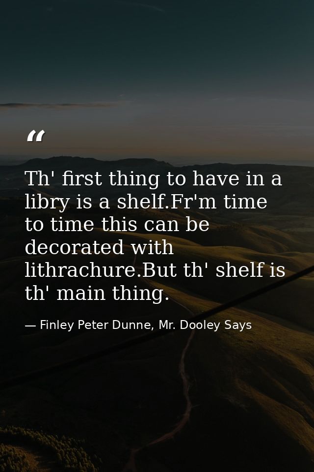 Th' first thing to have in a libry is a shelf.Fr'm time to time this can be decorated with lithrachure.But th' shelf is  — Finley Peter Dunne, Mr. Dooley Says