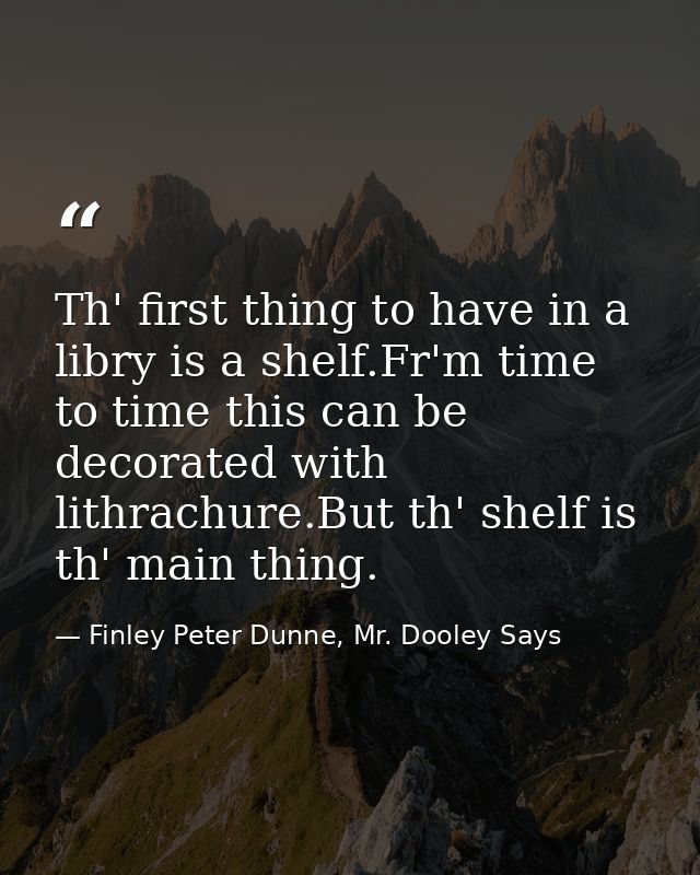 Th' first thing to have in a libry is a shelf.Fr'm time to time this can be decorated with lithrachure.But th' shelf is  — Finley Peter Dunne, Mr. Dooley Says