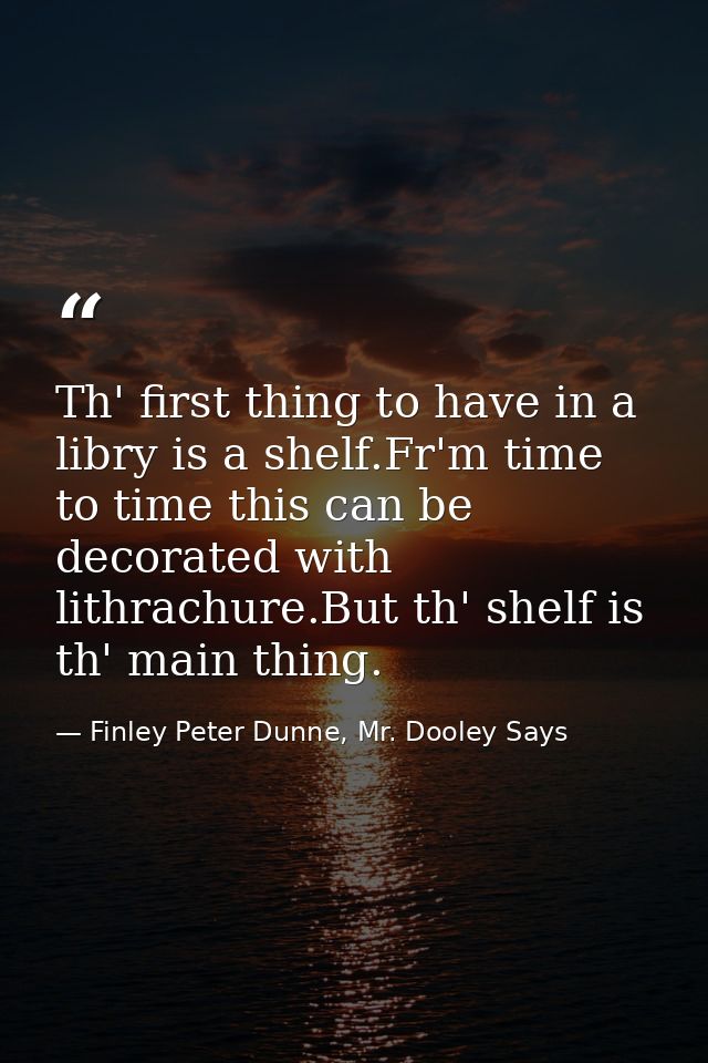 Th' first thing to have in a libry is a shelf.Fr'm time to time this can be decorated with lithrachure.But th' shelf is  — Finley Peter Dunne, Mr. Dooley Says