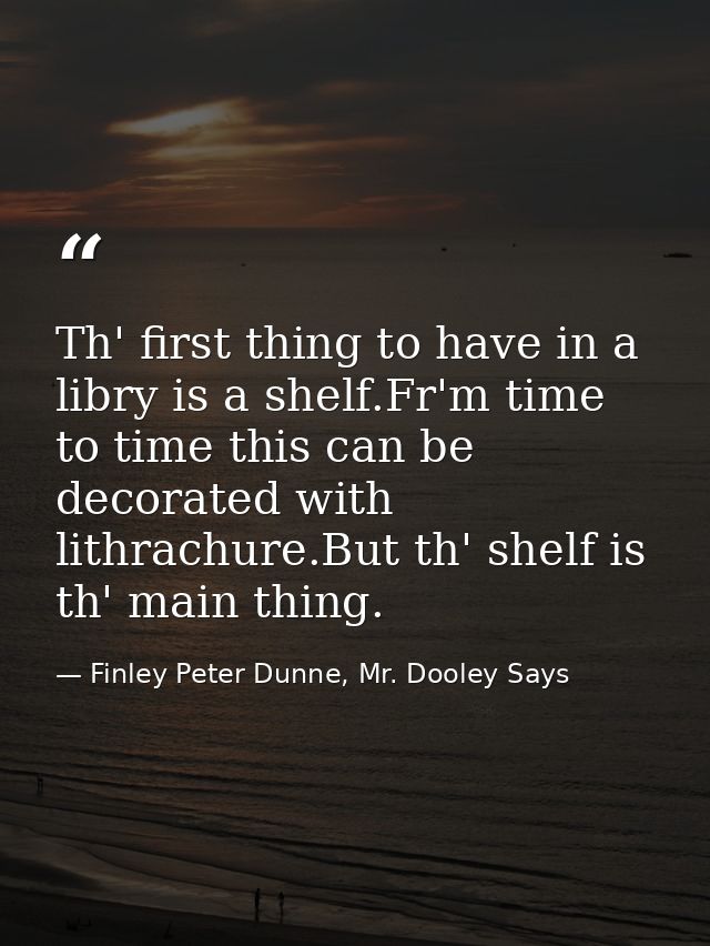 Th' first thing to have in a libry is a shelf.Fr'm time to time this can be decorated with lithrachure.But th' shelf is  — Finley Peter Dunne, Mr. Dooley Says