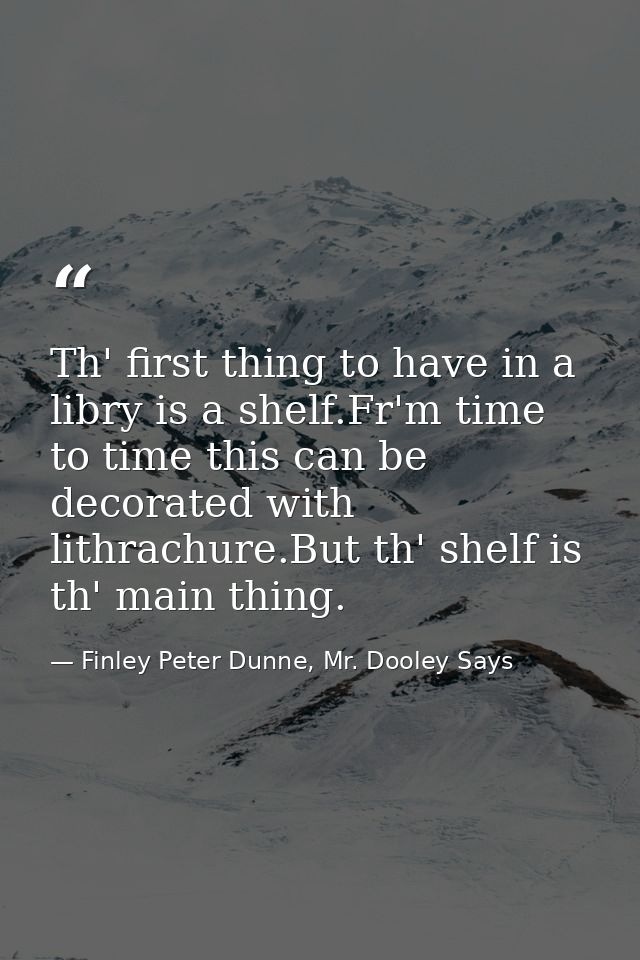 Th' first thing to have in a libry is a shelf.Fr'm time to time this can be decorated with lithrachure.But th' shelf is  — Finley Peter Dunne, Mr. Dooley Says