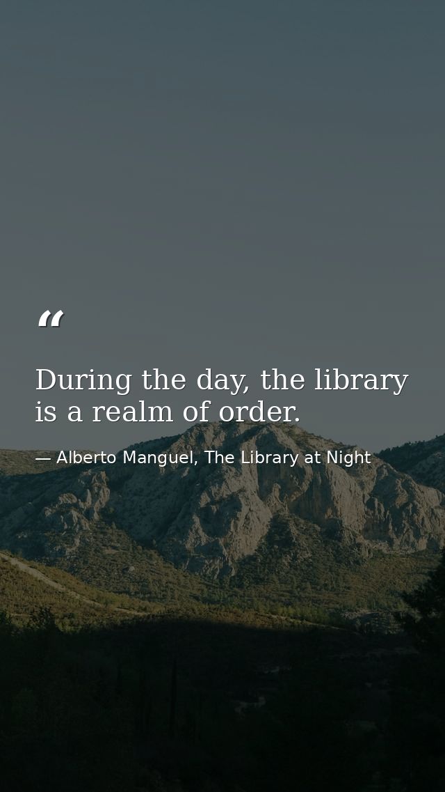 During the day, the library is a realm of order. — Alberto Manguel, The Library at Night