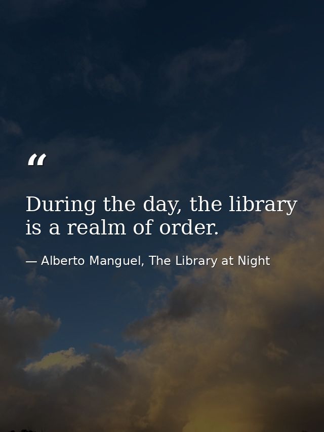 During the day, the library is a realm of order. — Alberto Manguel, The Library at Night