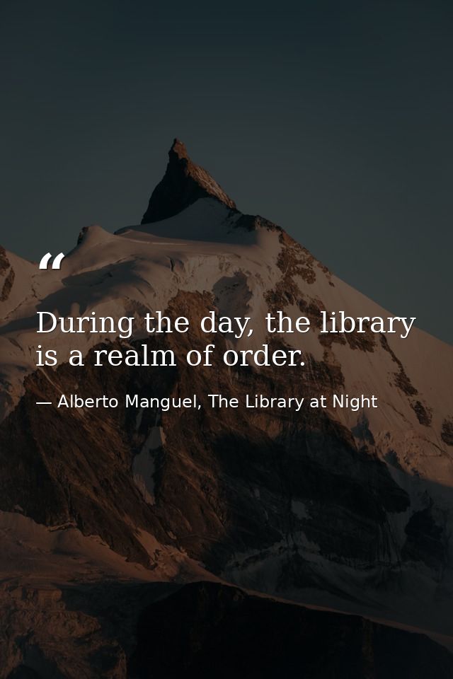 During the day, the library is a realm of order. — Alberto Manguel, The Library at Night