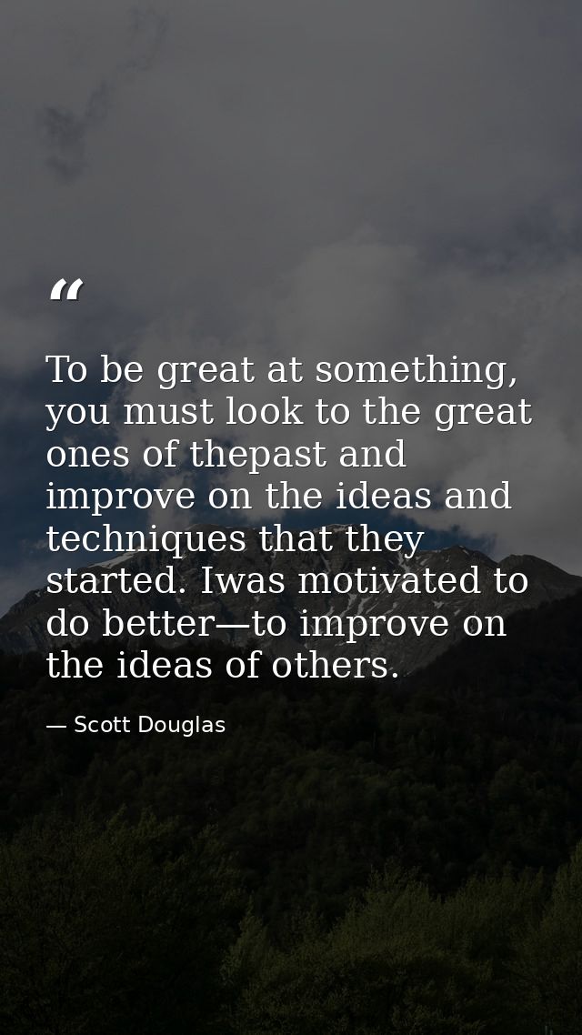 To be great at something, you must look to the great ones of thepast and improve on the ideas and techniques that they s — Scott Douglas