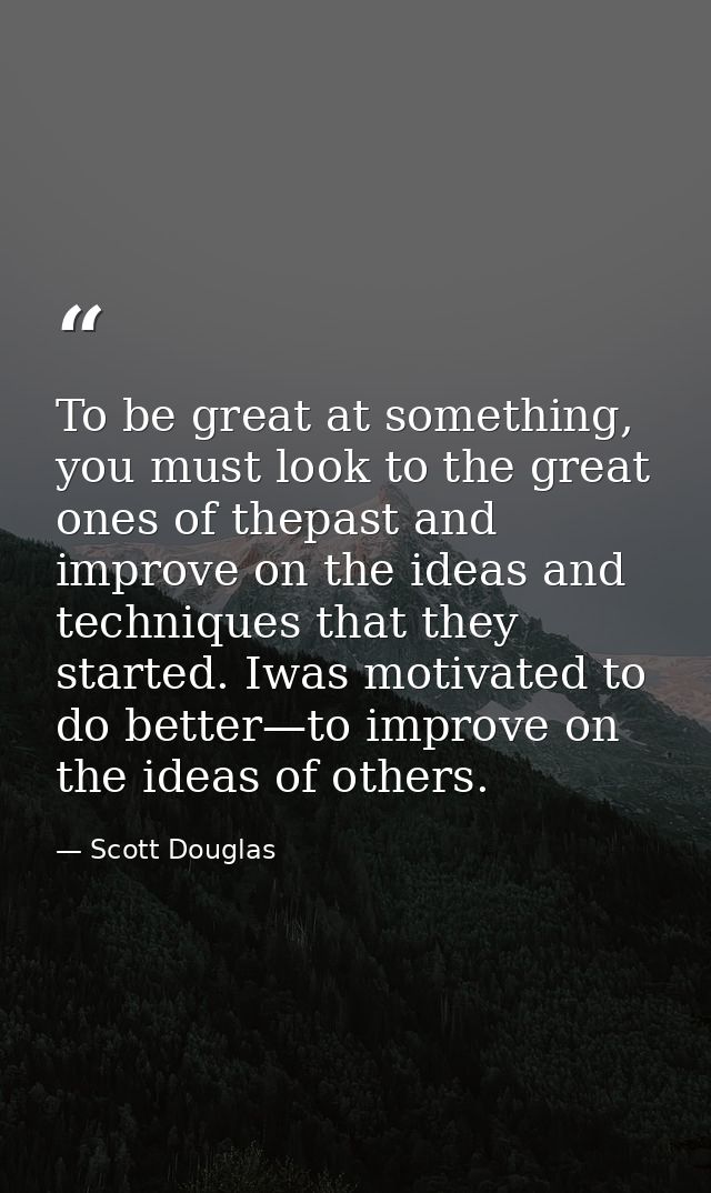 To be great at something, you must look to the great ones of thepast and improve on the ideas and techniques that they s — Scott Douglas