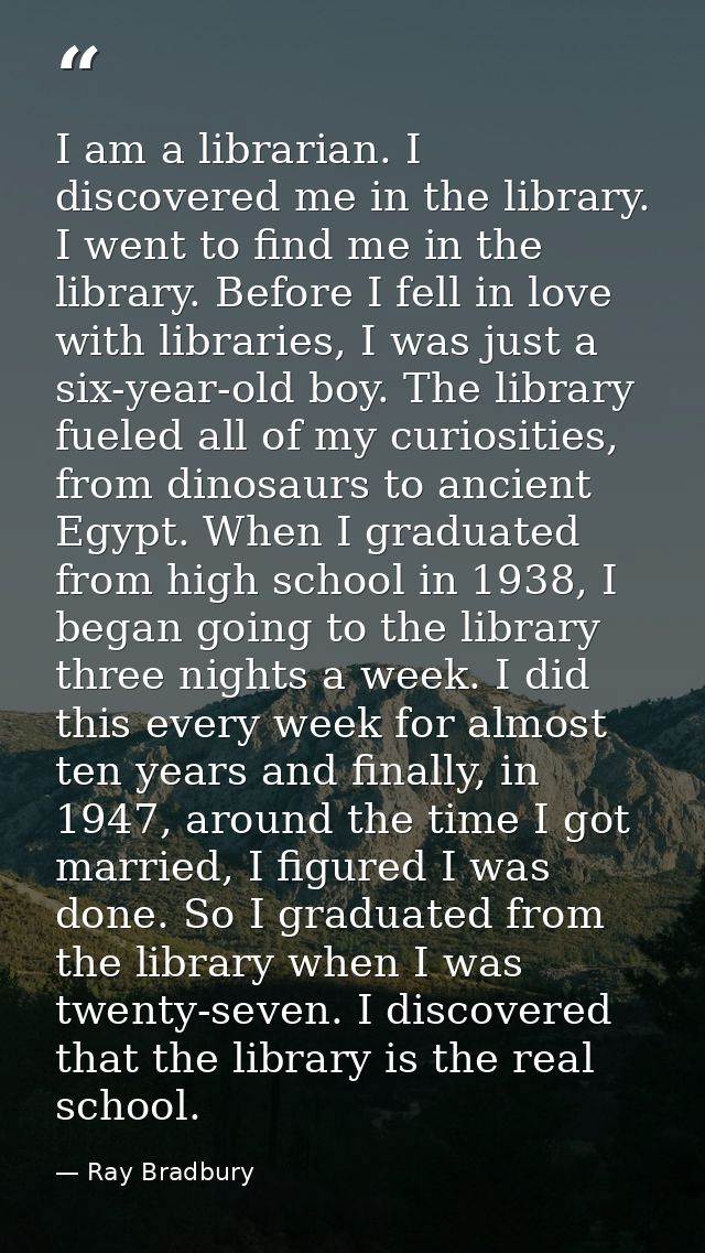 I am a librarian. I discovered me in the library. I went to find me in the library. Before I fell in love with libraries — Ray Bradbury