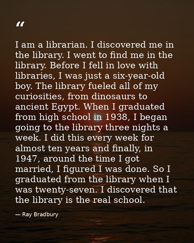 I am a librarian. I discovered me in the library. I went to find me in the library. Before I fell in love with libraries — Ray Bradbury