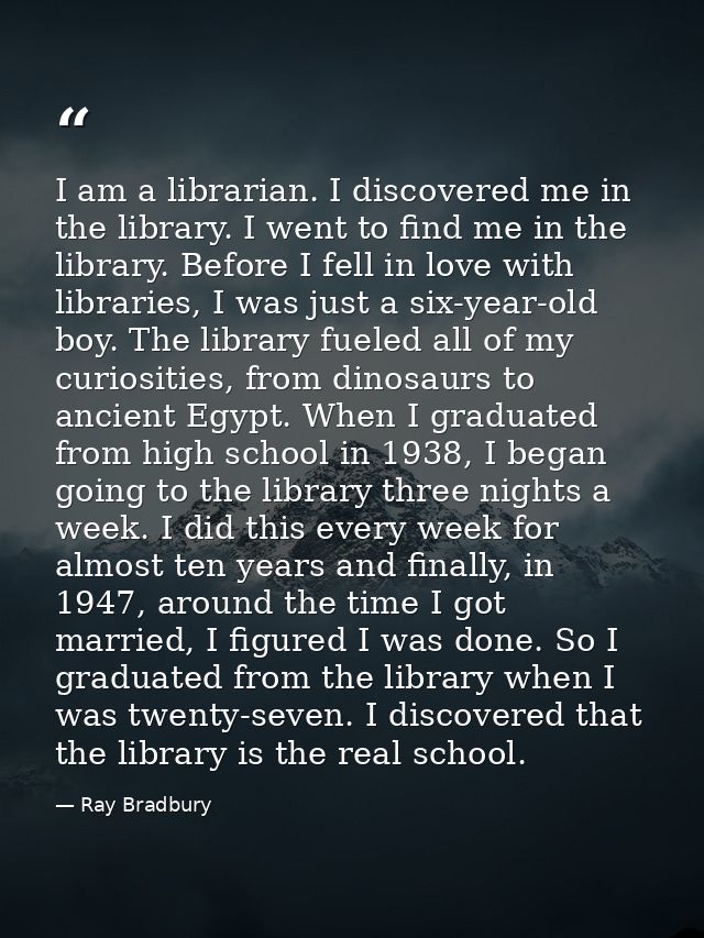 I am a librarian. I discovered me in the library. I went to find me in the library. Before I fell in love with libraries — Ray Bradbury
