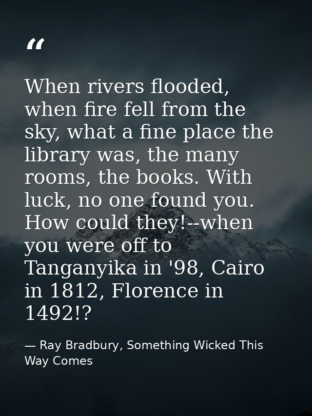 When rivers flooded, when fire fell from the sky, what a fine place the library was, the many rooms, the books. With luc — Ray Bradbury, Something Wicked This Way Comes