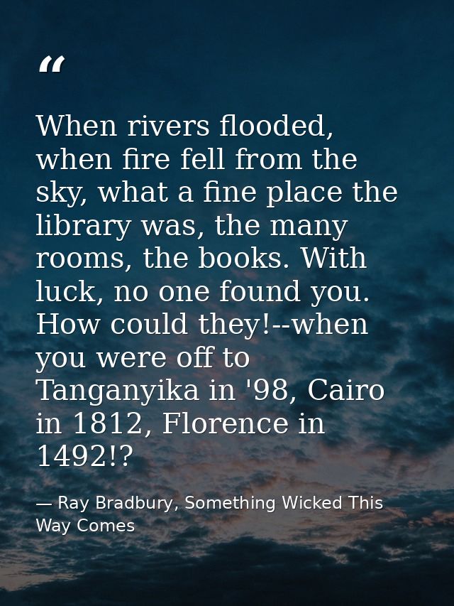 When rivers flooded, when fire fell from the sky, what a fine place the library was, the many rooms, the books. With luc — Ray Bradbury, Something Wicked This Way Comes