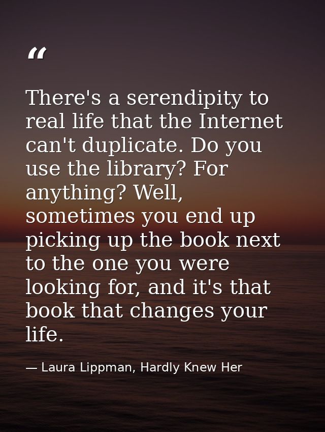 There's a serendipity to real life that the Internet can't duplicate. Do you use the library? For anything? Well, someti — Laura Lippman, Hardly Knew Her