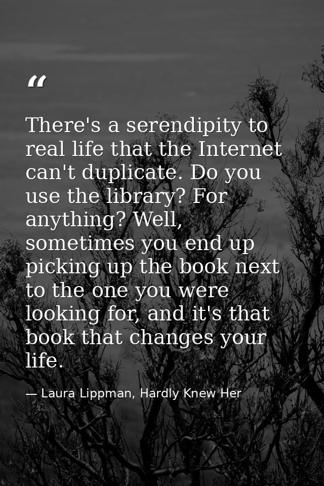 There's a serendipity to real life that the Internet can't duplicate. Do you use the library? For anything? Well, someti — Laura Lippman, Hardly Knew Her