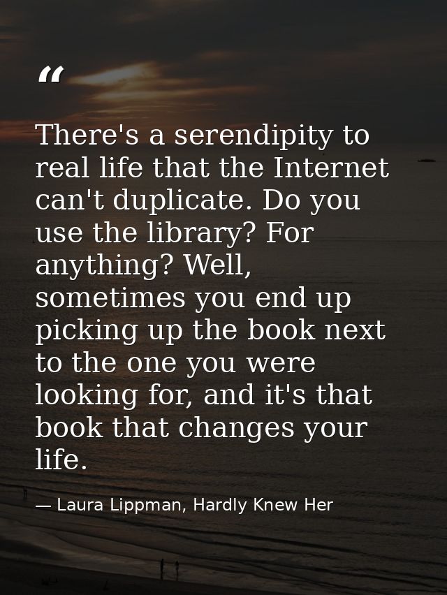 There's a serendipity to real life that the Internet can't duplicate. Do you use the library? For anything? Well, someti — Laura Lippman, Hardly Knew Her