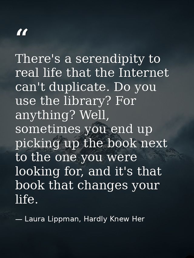 There's a serendipity to real life that the Internet can't duplicate. Do you use the library? For anything? Well, someti — Laura Lippman, Hardly Knew Her