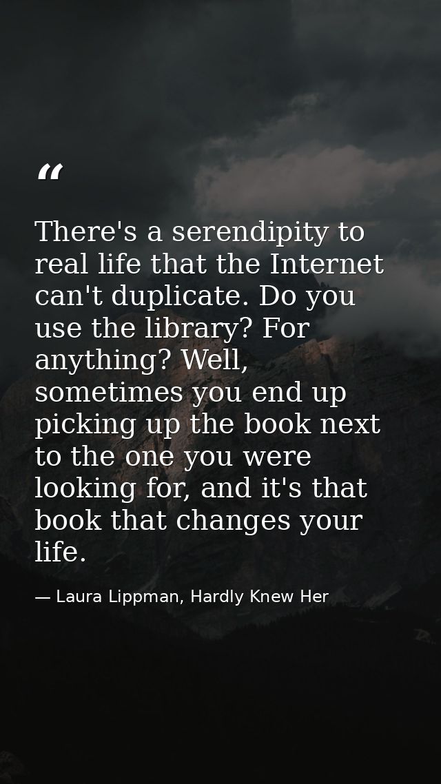 There's a serendipity to real life that the Internet can't duplicate. Do you use the library? For anything? Well, someti — Laura Lippman, Hardly Knew Her