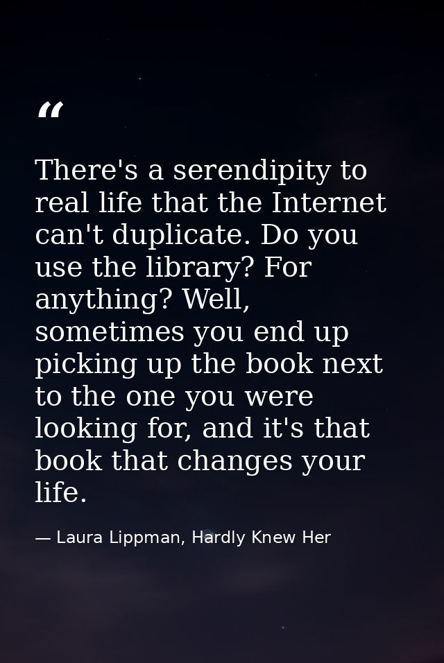 There's a serendipity to real life that the Internet can't duplicate. Do you use the library? For anything? Well, someti — Laura Lippman, Hardly Knew Her