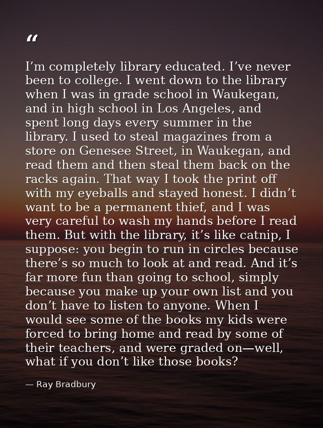 I’m completely library educated. I’ve never been to college. I went down to the library when I was in grade school in Wa — Ray Bradbury