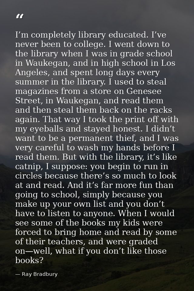 I’m completely library educated. I’ve never been to college. I went down to the library when I was in grade school in Wa — Ray Bradbury