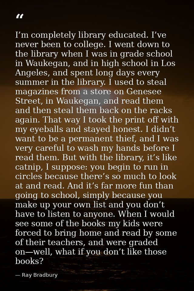I’m completely library educated. I’ve never been to college. I went down to the library when I was in grade school in Wa — Ray Bradbury