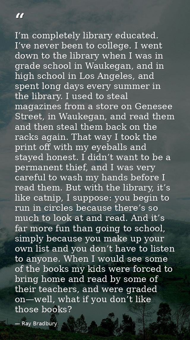 I’m completely library educated. I’ve never been to college. I went down to the library when I was in grade school in Wa — Ray Bradbury