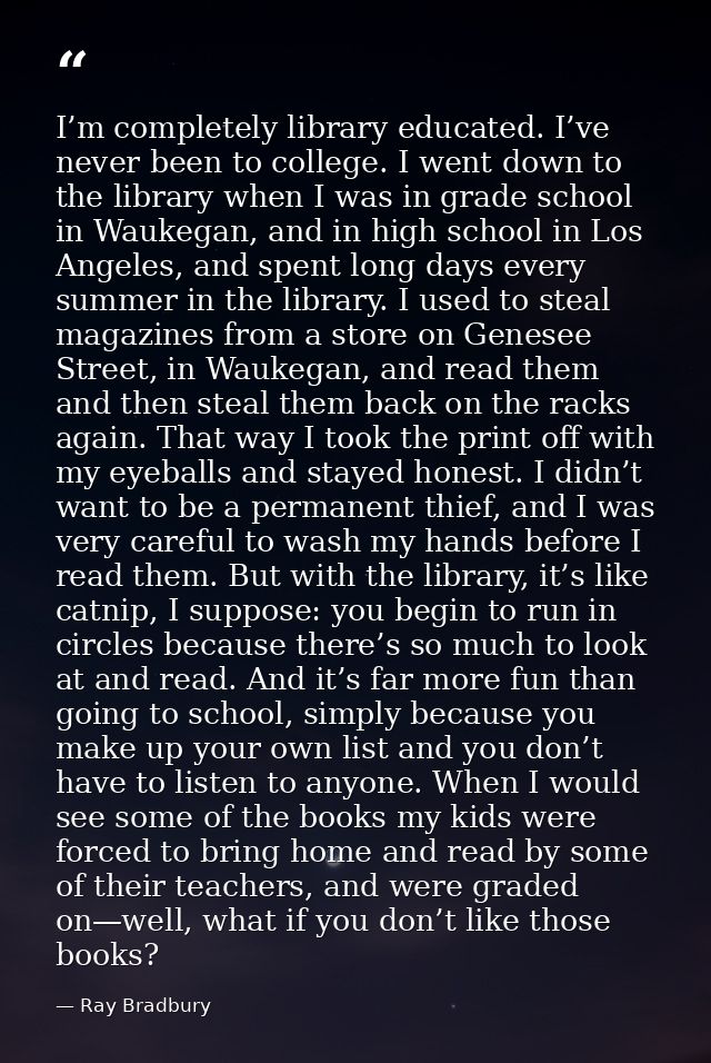 I’m completely library educated. I’ve never been to college. I went down to the library when I was in grade school in Wa — Ray Bradbury