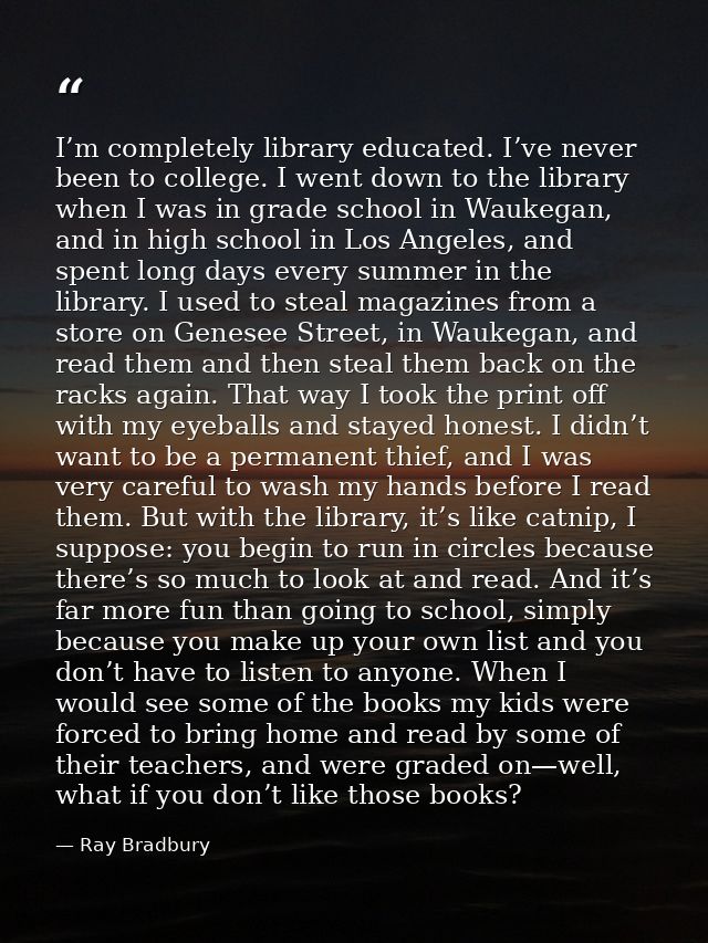 I’m completely library educated. I’ve never been to college. I went down to the library when I was in grade school in Wa — Ray Bradbury