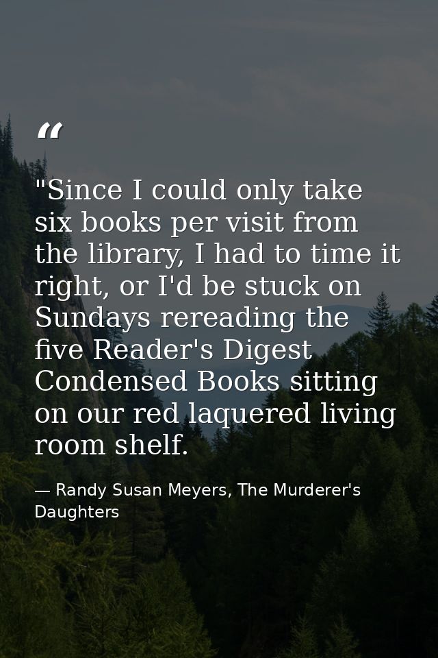 ‎"Since I could only take six books per visit from the library, I had to time it right, or I'd be stuck on Sundays rerea — Randy Susan Meyers, The Murderer's Daughters