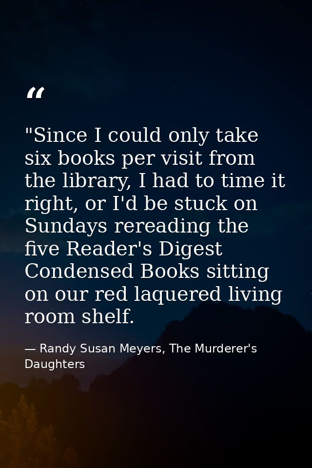 ‎"Since I could only take six books per visit from the library, I had to time it right, or I'd be stuck on Sundays rerea — Randy Susan Meyers, The Murderer's Daughters