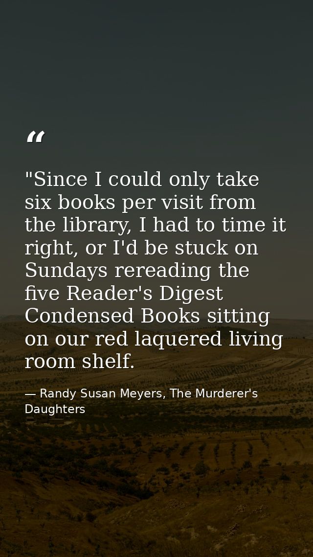 ‎"Since I could only take six books per visit from the library, I had to time it right, or I'd be stuck on Sundays rerea — Randy Susan Meyers, The Murderer's Daughters