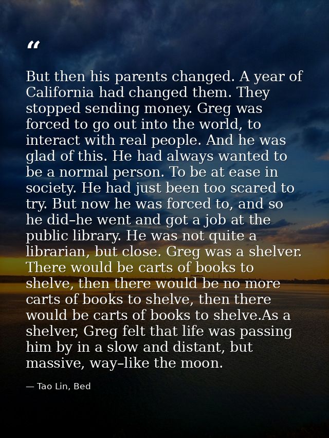But then his parents changed. A year of California had changed them. They stopped sending money. Greg was forced to go o — Tao Lin, Bed