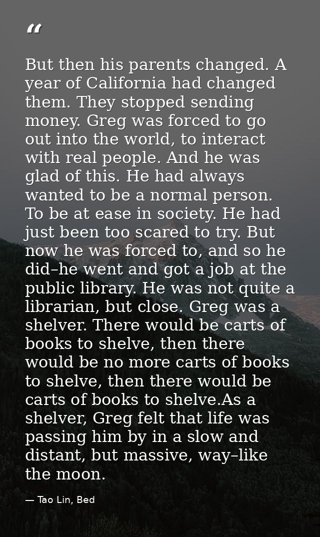 But then his parents changed. A year of California had changed them. They stopped sending money. Greg was forced to go o — Tao Lin, Bed
